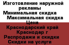 Изготовление наружной рекламы.  › Минимальная скидка ­ 5 › Максимальная скидка ­ 50 › Цена ­ 100 - Краснодарский край, Краснодар г. Распродажи и скидки » Скидки на услуги   . Краснодарский край,Краснодар г.